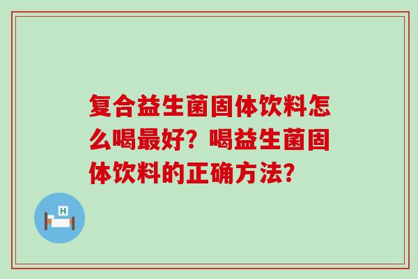 复合益生菌固体饮料怎么喝好?喝益生菌固体饮料的正确方法? 复合益生菌固体饮料怎么喝好?喝益生菌固体饮料的正确方法?