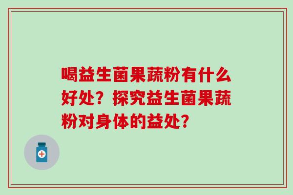 喝益生菌果蔬粉有什么好处？探究益生菌果蔬粉对身体的益处？