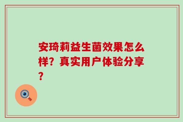 安琦莉益生菌效果怎么样？真实用户体验分享？