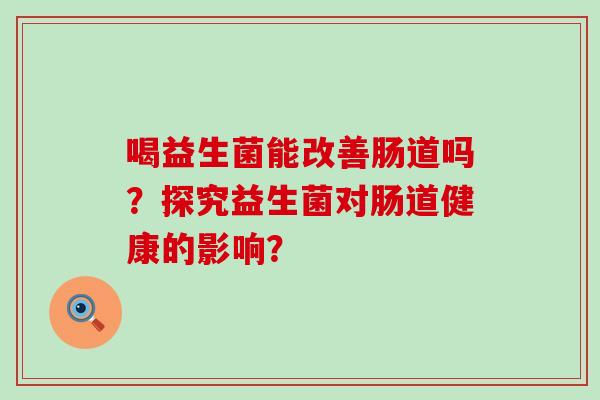 喝益生菌能改善肠道吗？探究益生菌对肠道健康的影响？