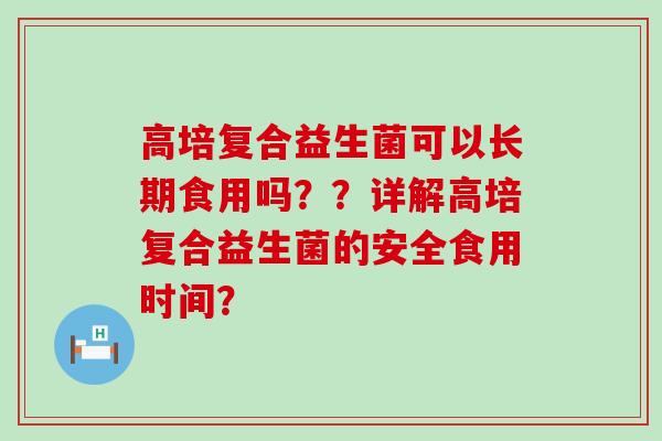 高培复合益生菌可以长期食用吗？？详解高培复合益生菌的安全食用时间？