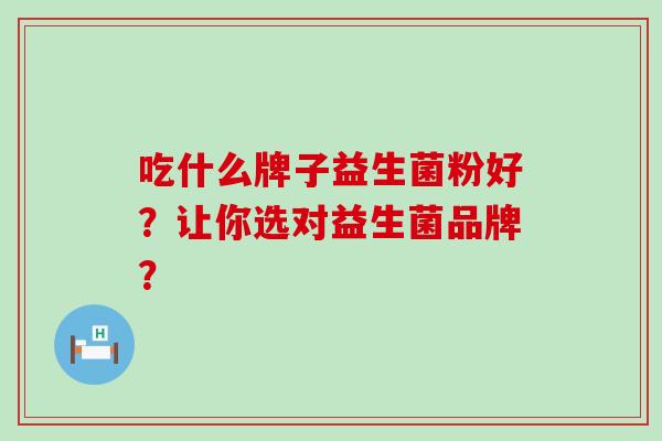 吃什么牌子益生菌粉好？让你选对益生菌品牌？