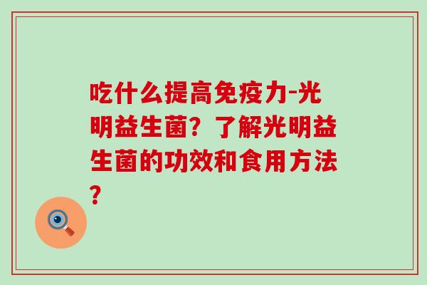 吃什么提高力-光明益生菌？了解光明益生菌的功效和食用方法？