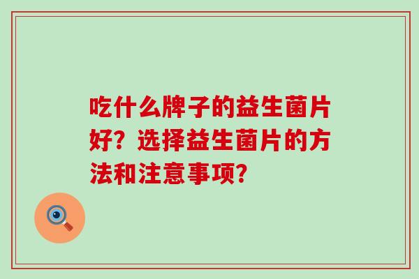 吃什么牌子的益生菌片好？选择益生菌片的方法和注意事项？