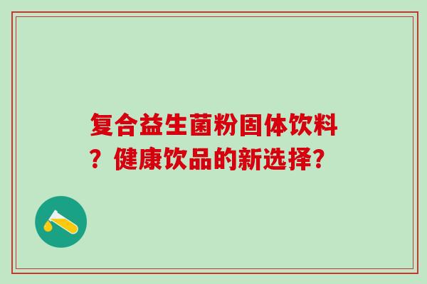 复合益生菌粉固体饮料？健康饮品的新选择？