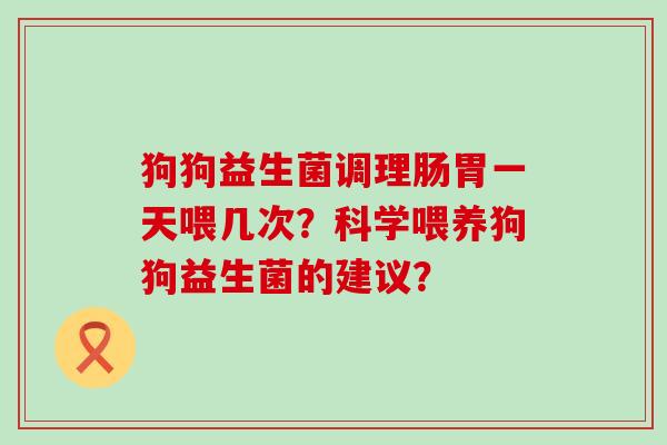 狗狗益生菌调理肠胃一天喂几次？科学喂养狗狗益生菌的建议？