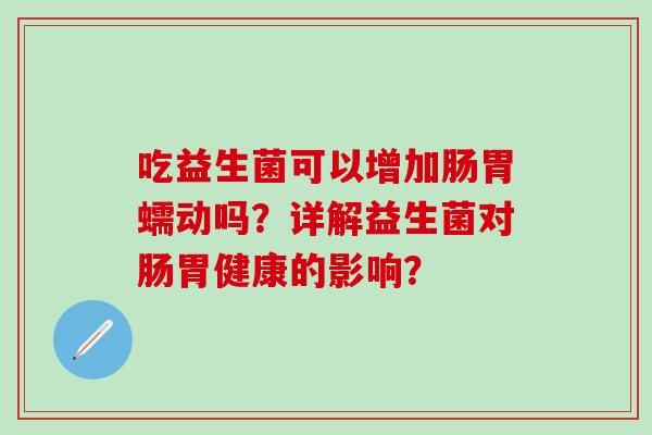 吃益生菌可以增加肠胃蠕动吗？详解益生菌对肠胃健康的影响？