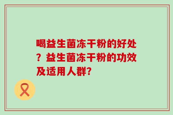 喝益生菌冻干粉的好处？益生菌冻干粉的功效及适用人群？