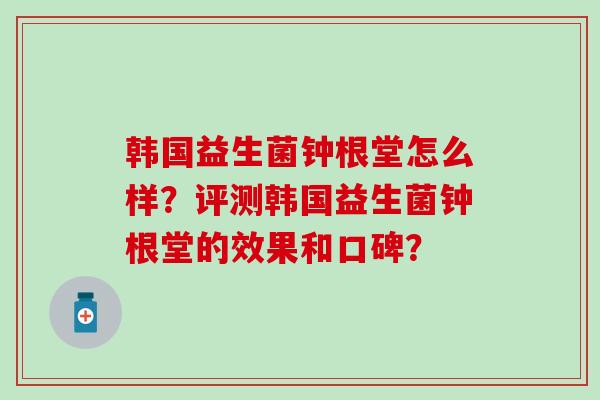 韩国益生菌钟根堂怎么样？评测韩国益生菌钟根堂的效果和口碑？