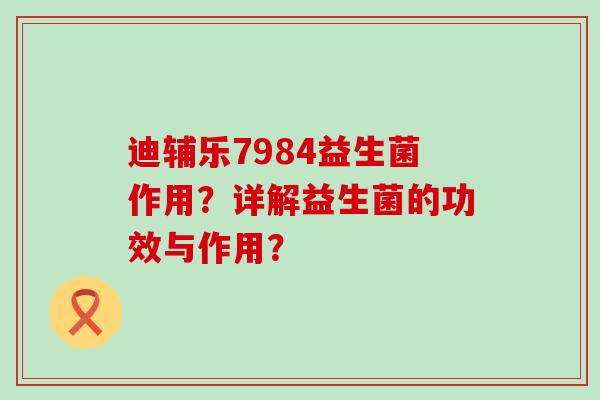 迪辅乐7984益生菌作用？详解益生菌的功效与作用？