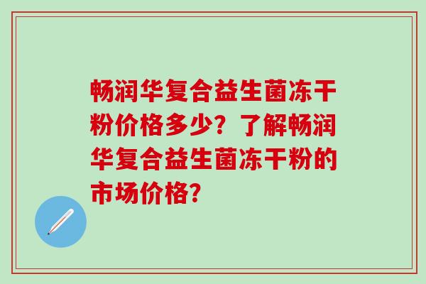 畅润华复合益生菌冻干粉价格多少？了解畅润华复合益生菌冻干粉的市场价格？