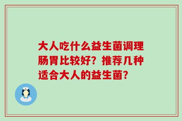 大人吃什么益生菌调理肠胃比较好？推荐几种适合大人的益生菌？