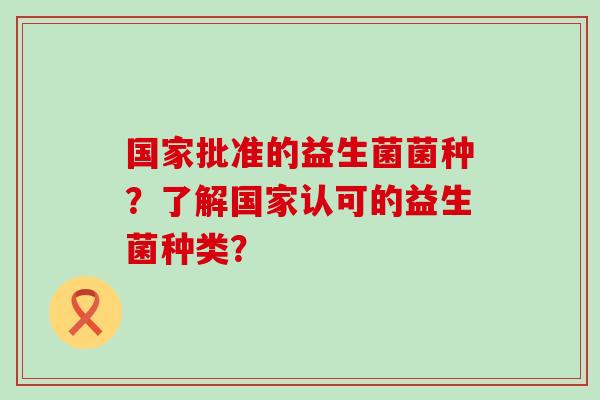 国家批准的益生菌菌种？了解国家认可的益生菌种类？