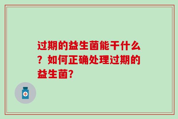过期的益生菌能干什么？如何正确处理过期的益生菌？