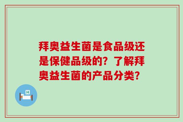 拜奥益生菌是食品级还是保健品级的？了解拜奥益生菌的产品分类？