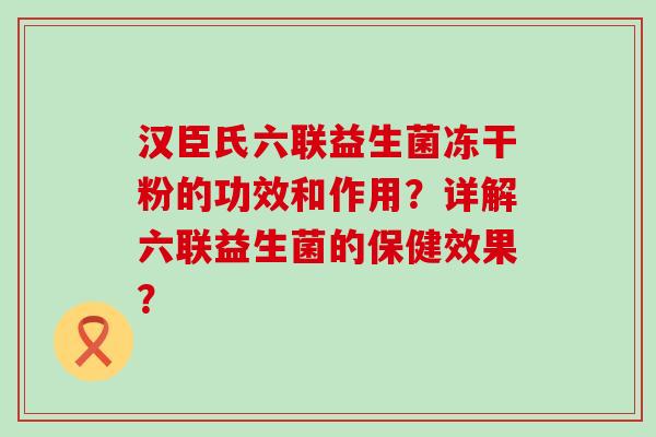 汉臣氏六联益生菌冻干粉的功效和作用？详解六联益生菌的保健效果？
