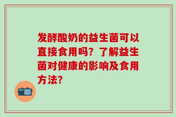 发酵酸奶的益生菌可以直接食用吗？了解益生菌对健康的影响及食用方法？