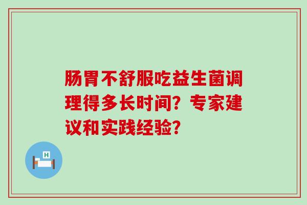 肠胃不舒服吃益生菌调理得多长时间？专家建议和实践经验？