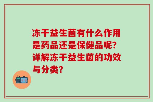 冻干益生菌有什么作用是药品还是保健品呢？详解冻干益生菌的功效与分类？
