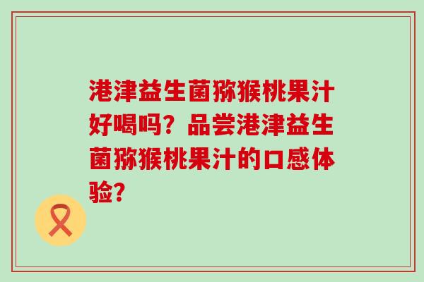 港津益生菌猕猴桃果汁好喝吗？品尝港津益生菌猕猴桃果汁的口感体验？