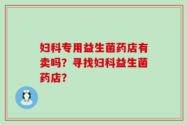 专用益生菌药店有卖吗？寻找益生菌药店？