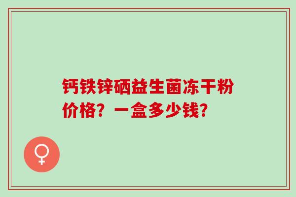 钙铁锌硒益生菌冻干粉价格？一盒多少钱？