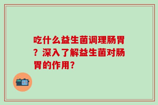 吃什么益生菌调理肠胃？深入了解益生菌对肠胃的作用？