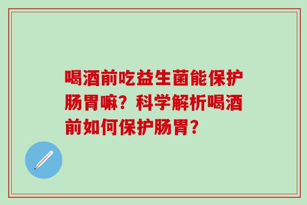 喝酒前吃益生菌能保护肠胃嘛？科学解析喝酒前如何保护肠胃？