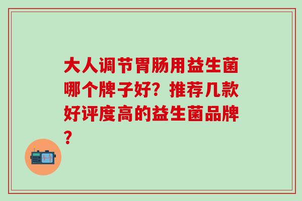 大人调节用益生菌哪个牌子好？推荐几款好评度高的益生菌品牌？