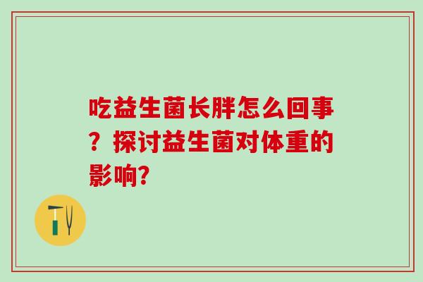 吃益生菌长胖怎么回事？探讨益生菌对体重的影响？