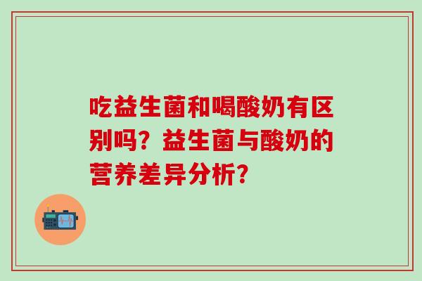 吃益生菌和喝酸奶有区别吗？益生菌与酸奶的营养差异分析？