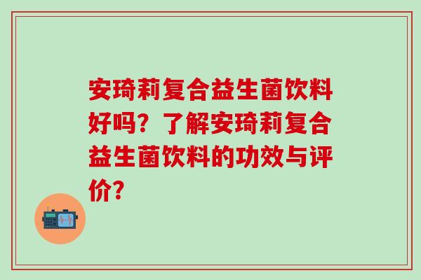 安琦莉复合益生菌饮料好吗？了解安琦莉复合益生菌饮料的功效与评价？