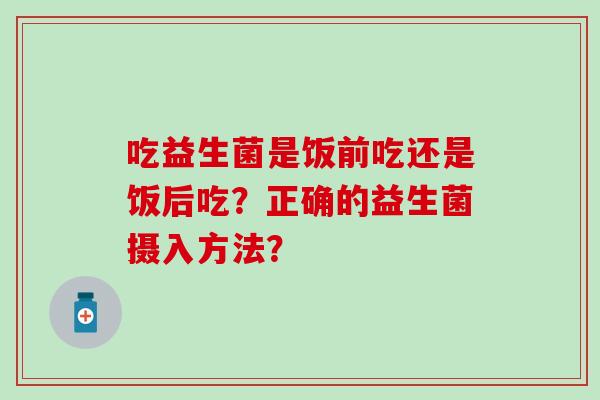 吃益生菌是饭前吃还是饭后吃？正确的益生菌摄入方法？