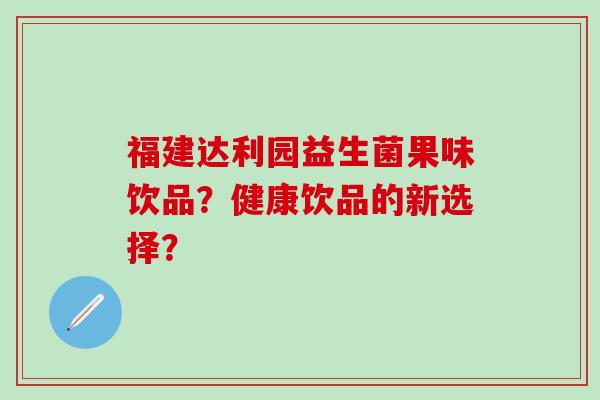福建达利园益生菌果味饮品？健康饮品的新选择？