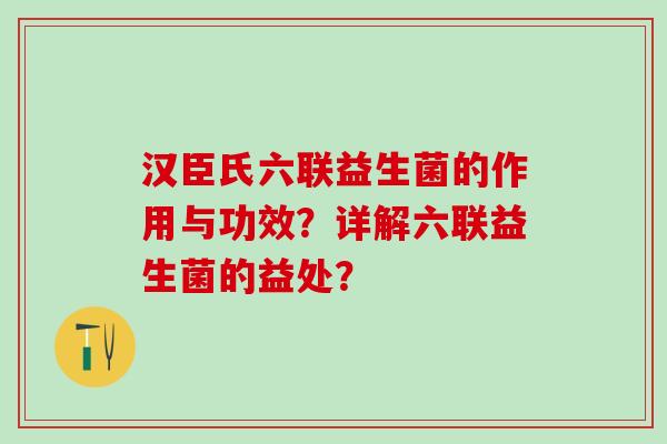汉臣氏六联益生菌的作用与功效？详解六联益生菌的益处？
