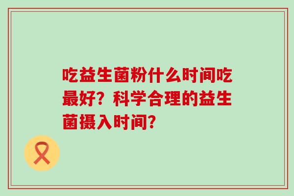 吃益生菌粉什么时间吃好？科学合理的益生菌摄入时间？