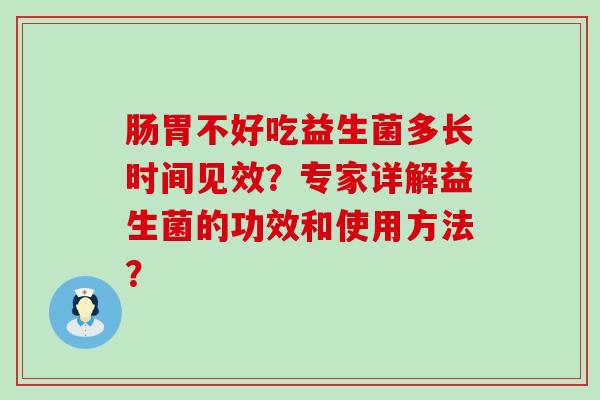 肠胃不好吃益生菌多长时间见效？专家详解益生菌的功效和使用方法？
