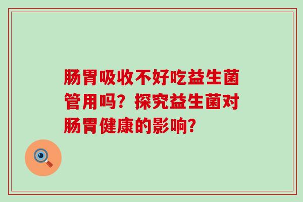 肠胃吸收不好吃益生菌管用吗？探究益生菌对肠胃健康的影响？