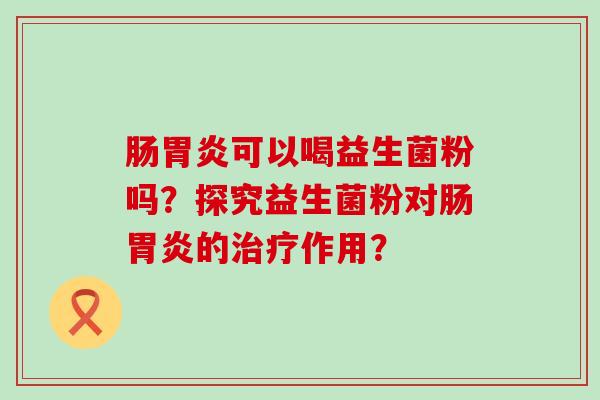 肠可以喝益生菌粉吗？探究益生菌粉对肠的作用？