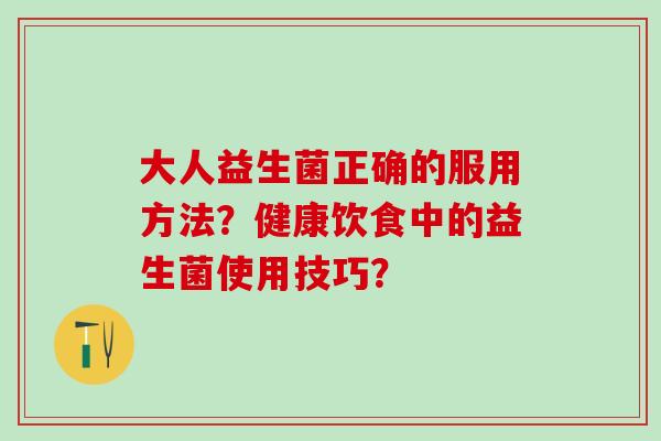 大人益生菌正确的服用方法？健康饮食中的益生菌使用技巧？