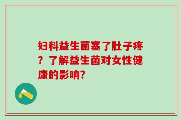 益生菌塞了肚子疼？了解益生菌对女性健康的影响？
