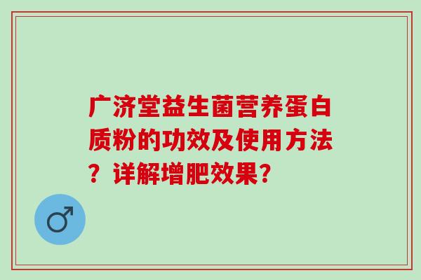 广济堂益生菌营养蛋白质粉的功效及使用方法？详解增肥效果？