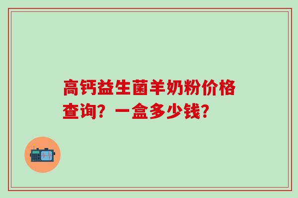 高钙益生菌羊奶粉价格查询？一盒多少钱？