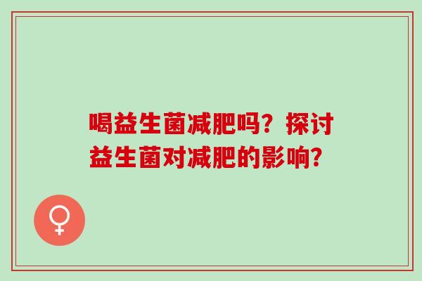 喝益生菌吗？探讨益生菌对的影响？