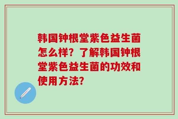 韩国钟根堂紫色益生菌怎么样？了解韩国钟根堂紫色益生菌的功效和使用方法？