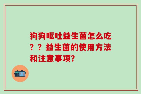 狗狗益生菌怎么吃？？益生菌的使用方法和注意事项？