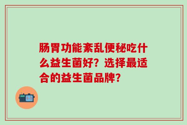 肠胃功能紊乱吃什么益生菌好？选择适合的益生菌品牌？
