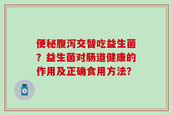 交替吃益生菌？益生菌对肠道健康的作用及正确食用方法？
