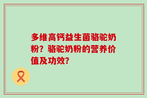 多维高钙益生菌骆驼奶粉？骆驼奶粉的营养价值及功效？