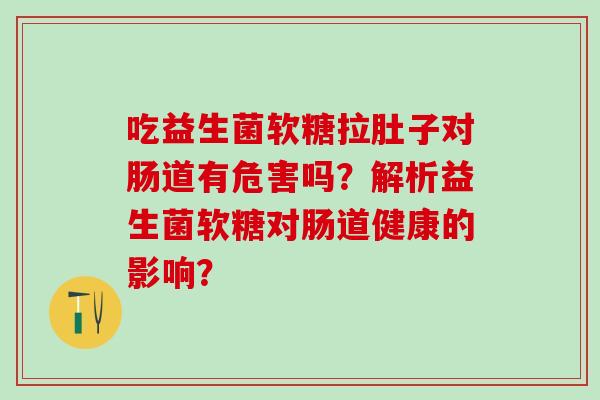 吃益生菌软糖拉肚子对肠道有危害吗？解析益生菌软糖对肠道健康的影响？